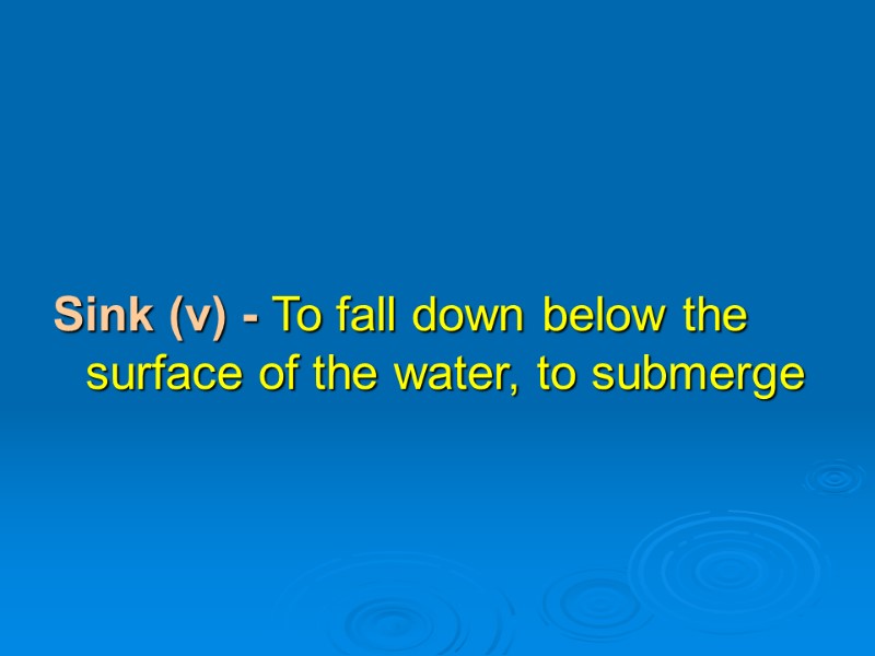 Sink (v) - To fall down below the surface of the water, to submerge